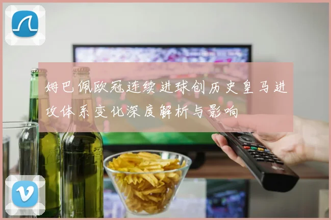 姆巴佩欧冠连续进球创历史皇马进攻体系变化深度解析与影响