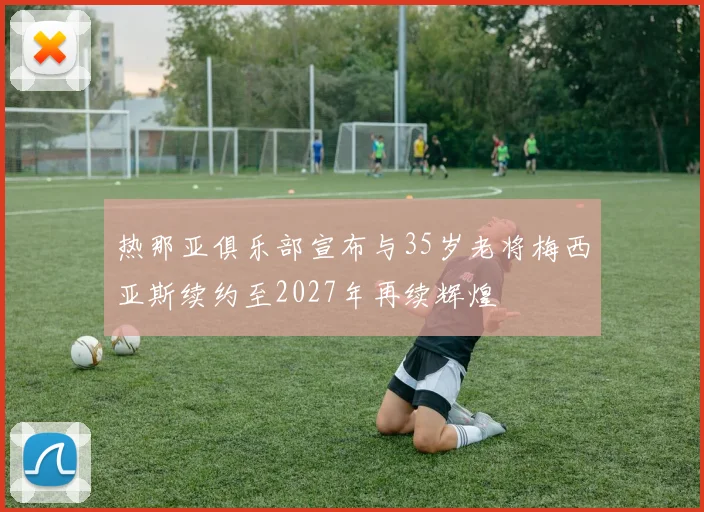热那亚俱乐部宣布与35岁老将梅西亚斯续约至2027年再续辉煌