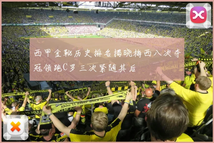 西甲金靴历史排名揭晓梅西八次夺冠领跑C罗三次紧随其后