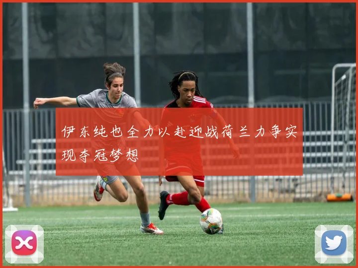 伊东纯也全力以赴迎战荷兰力争实现夺冠梦想