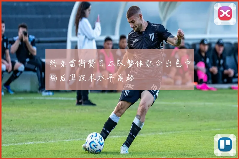 约克雷斯赞日本队整体配合出色中场后卫技术水平高超