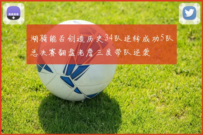 湖骑能否创造历史34队逆转成功5队总决赛翻盘老詹三度带队逆袭