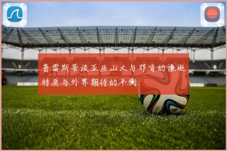 普雷斯蒂谈亚历山大与邓肯的谦逊特质与外界期待的平衡