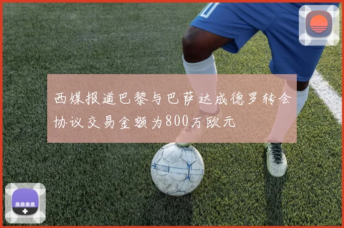 西媒报道巴黎与巴萨达成德罗转会协议交易金额为800万欧元