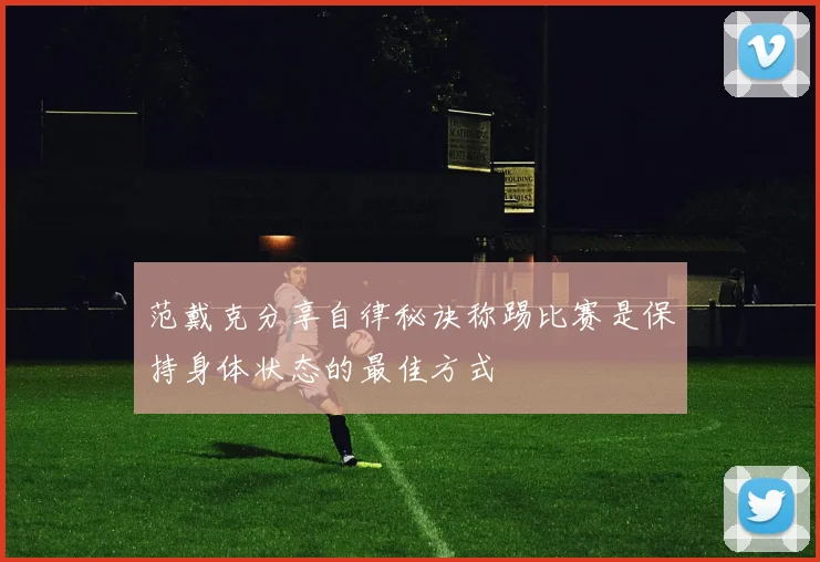 范戴克分享自律秘诀称踢比赛是保持身体状态的最佳方式