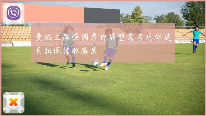 曼城主席强调票价调整需考虑球迷负担保持敏感度