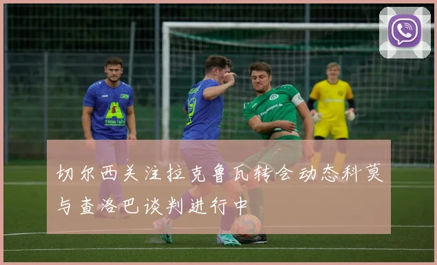 切尔西关注拉克鲁瓦转会动态科莫与查洛巴谈判进行中