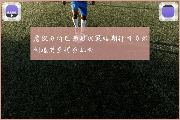 詹俊分析巴西进攻策略期待内马尔创造更多得分机会