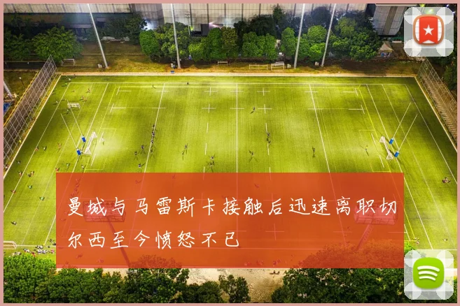 曼城与马雷斯卡接触后迅速离职切尔西至今愤怒不已