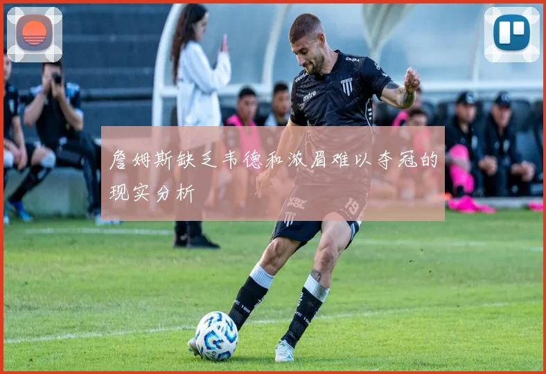 詹姆斯缺乏韦德和浓眉难以夺冠的现实分析