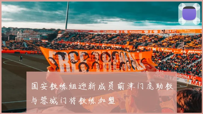 国安教练组迎新成员前津门虎助教与蓉城门将教练加盟