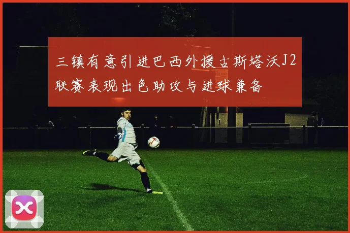 三镇有意引进巴西外援古斯塔沃J2联赛表现出色助攻与进球兼备
