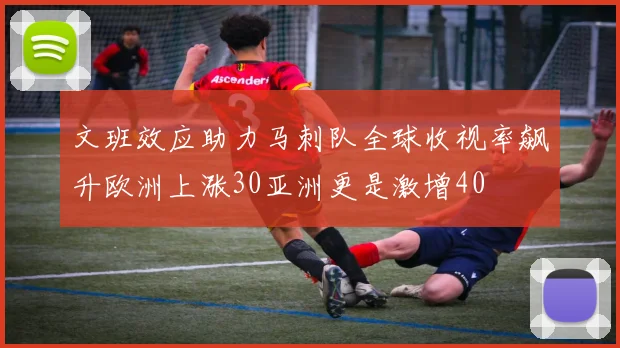 文班效应助力马刺队全球收视率飙升欧洲上涨30亚洲更是激增40