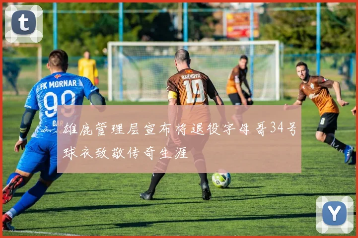 雄鹿管理层宣布将退役字母哥34号球衣致敬传奇生涯