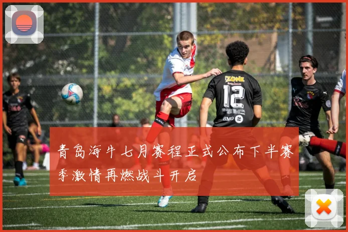 青岛海牛七月赛程正式公布下半赛季激情再燃战斗开启