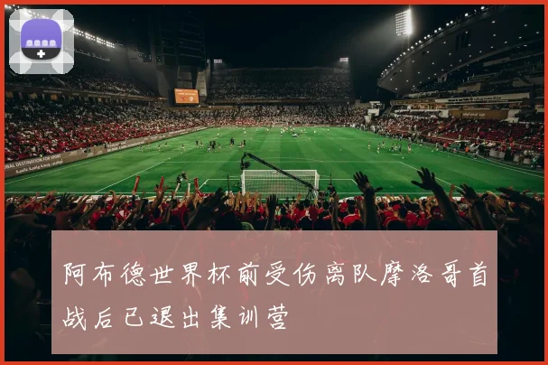 阿布德世界杯前受伤离队摩洛哥首战后已退出集训营