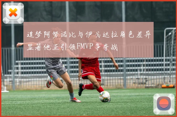追梦阿努诺比与伊戈达拉角色差异显著他正引领FMVP争夺战