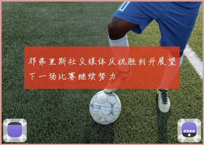 邓弗里斯社交媒体庆祝胜利并展望下一场比赛继续努力