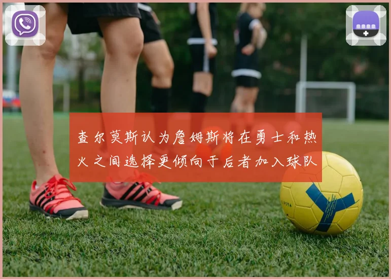 查尔莫斯认为詹姆斯将在勇士和热火之间选择更倾向于后者加入球队