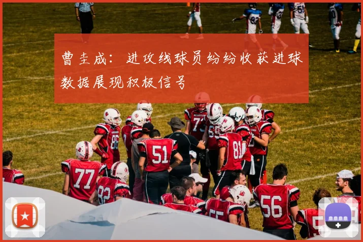 曹圭成：进攻线球员纷纷收获进球数据展现积极信号
