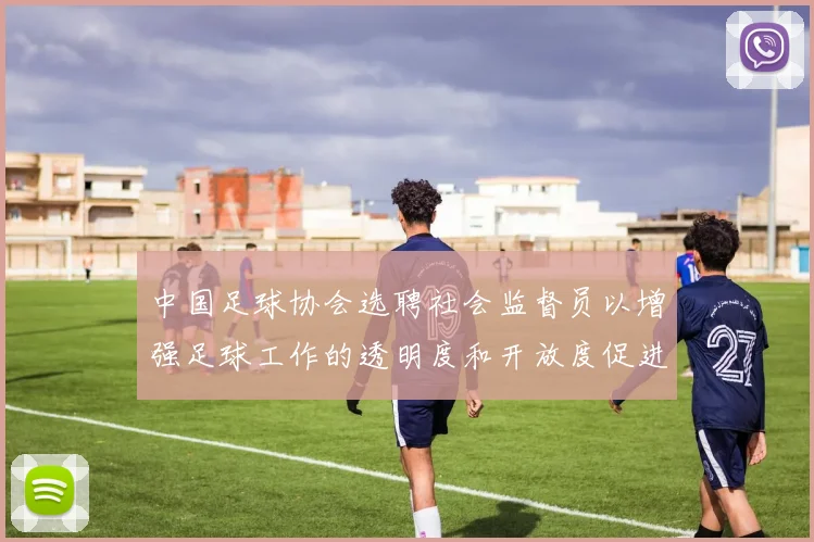 中国足球协会选聘社会监督员以增强足球工作的透明度和开放度促进足球事业发展