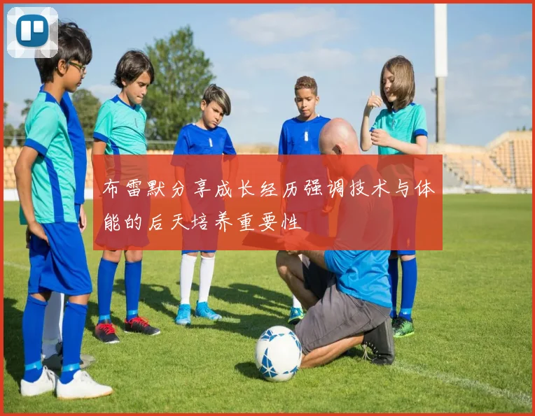 布雷默分享成长经历强调技术与体能的后天培养重要性