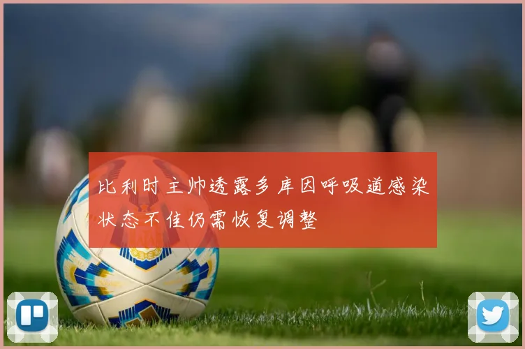 比利时主帅透露多库因呼吸道感染状态不佳仍需恢复调整