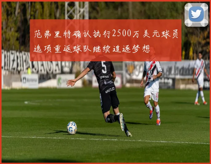 范弗里特确认执行2500万美元球员选项重返球队继续追逐梦想