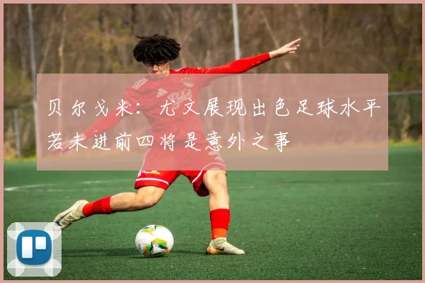 贝尔戈米：尤文展现出色足球水平若未进前四将是意外之事