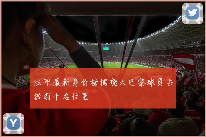 法甲最新身价榜揭晓大巴黎球员占据前十名位置