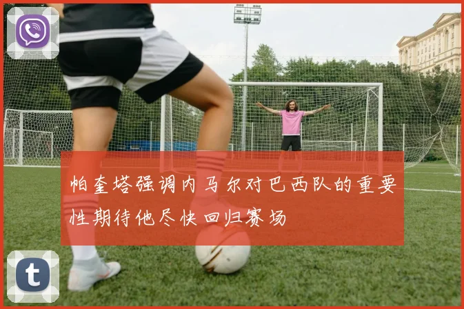 帕奎塔强调内马尔对巴西队的重要性期待他尽快回归赛场