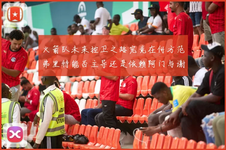 火箭队未来控卫之路究竟在何方范弗里特能否主导还是依赖阿门与谢泼德的表现