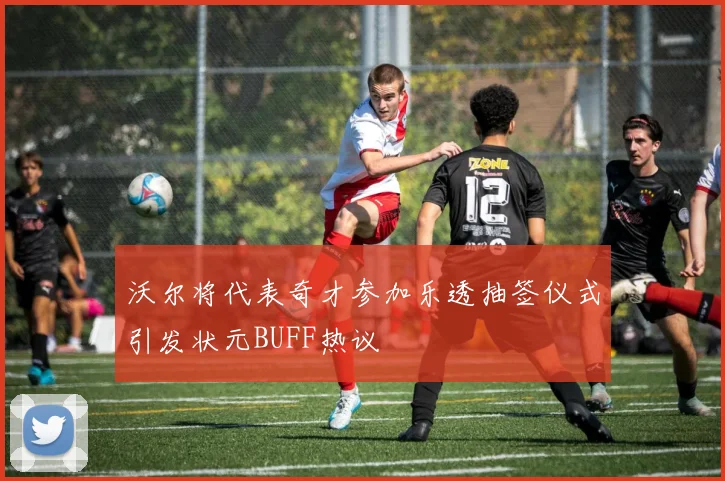 沃尔将代表奇才参加乐透抽签仪式引发状元BUFF热议