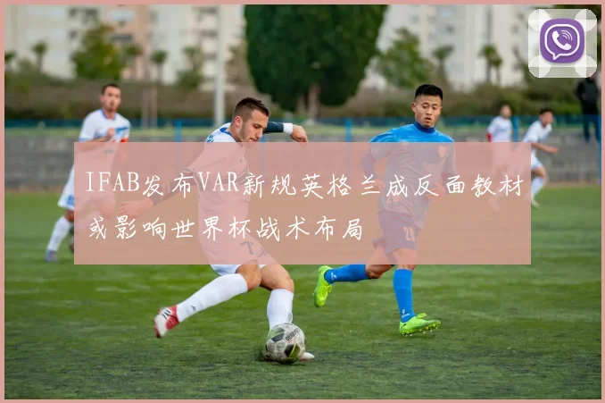 IFAB发布VAR新规英格兰成反面教材或影响世界杯战术布局