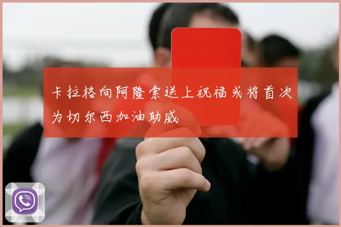 卡拉格向阿隆索送上祝福或将首次为切尔西加油助威